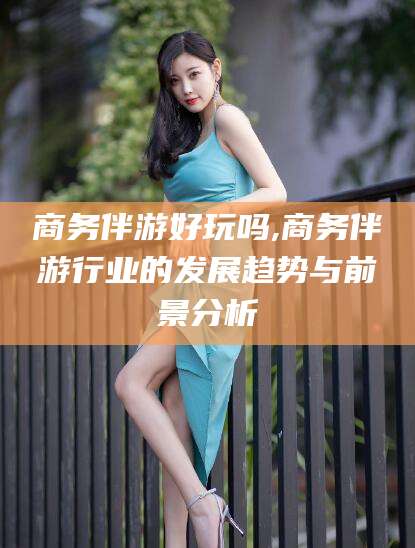 溧阳商务伴游好玩吗,商务伴游行业的发展趋势与前景分析