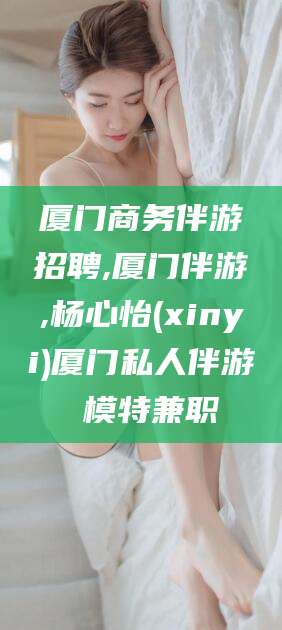 溧阳厦门商务伴游招聘,厦门伴游,杨心怡(xinyi)厦门私人伴游 模特兼职
