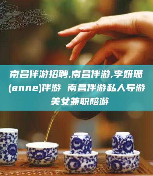 溧阳南昌伴游招聘,南昌伴游,李妍珊(anne)伴游 南昌伴游私人导游 美女兼职陪游