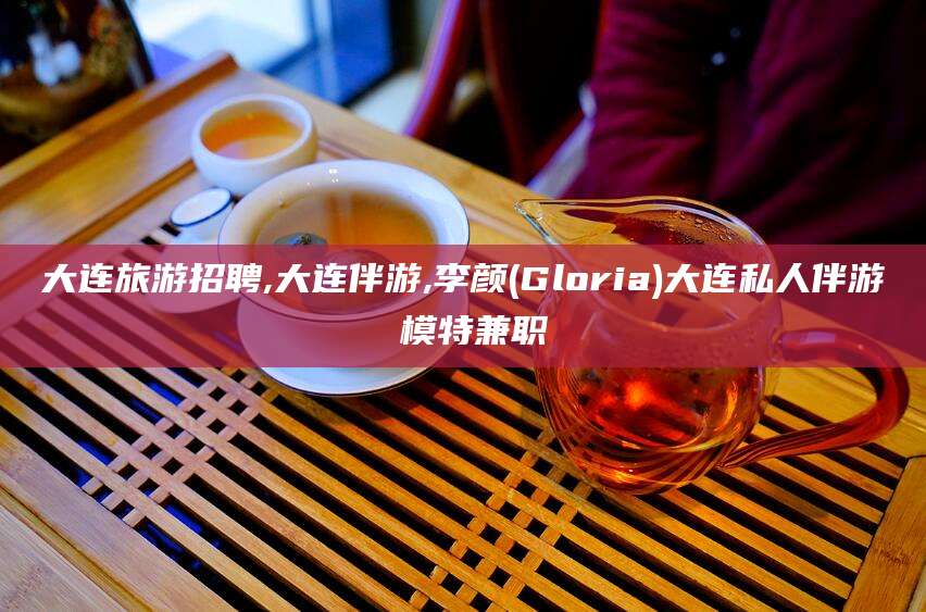 溧阳大连旅游招聘,大连伴游,李颜(Gloria)大连私人伴游 模特兼职