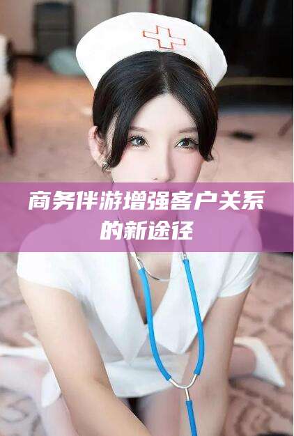 溧阳商务伴游增强客户关系的新途径