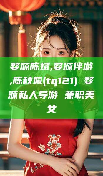 溧阳婺源陈斌,婺源伴游,陈秋佩(tq121) 婺源私人导游 兼职美女