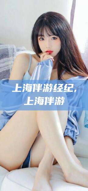 溧阳上海伴游经纪,上海伴游