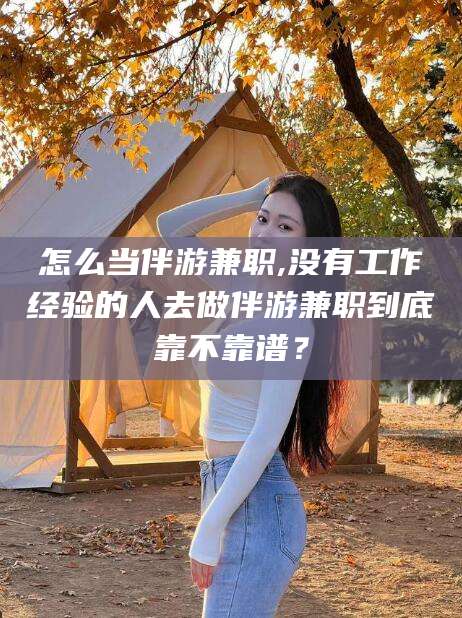 溧阳怎么当伴游兼职,没有工作经验的人去做伴游兼职到底靠不靠谱？