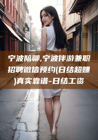 溧阳宁波陪聊,宁波伴游兼职招聘微信预约(日结超赚)真实靠谱-日结工资
