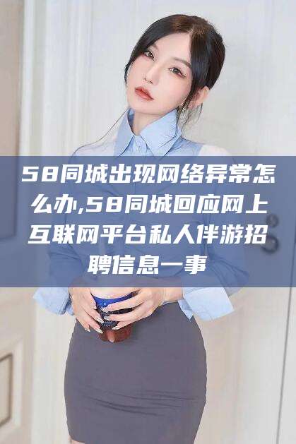 溧阳58同城出现网络异常怎么办,58同城回应网上互联网平台私人伴游招聘信息一事