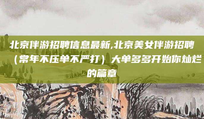 溧阳北京伴游招聘信息最新,北京美女伴游招聘（常年不压单不严打）大单多多开始你灿烂的篇章