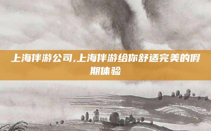 溧阳上海伴游公司,上海伴游给你舒适完美的假期体验