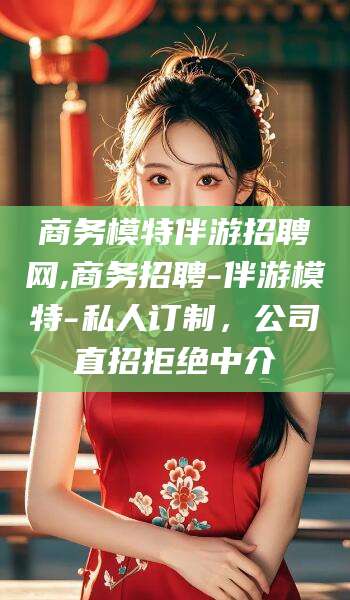 溧阳商务模特伴游招聘网,商务招聘-伴游模特-私人订制，公司直招拒绝中介