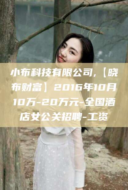 溧阳小布科技有限公司,【晓布财富】2016年10月10万-20万元-全国酒店女公关招聘-工资