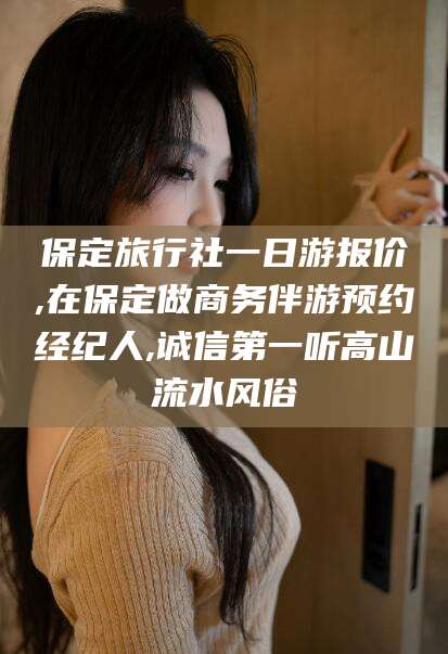 溧阳保定旅行社一日游报价,在保定做商务伴游预约经纪人,诚信第一听高山流水风俗
