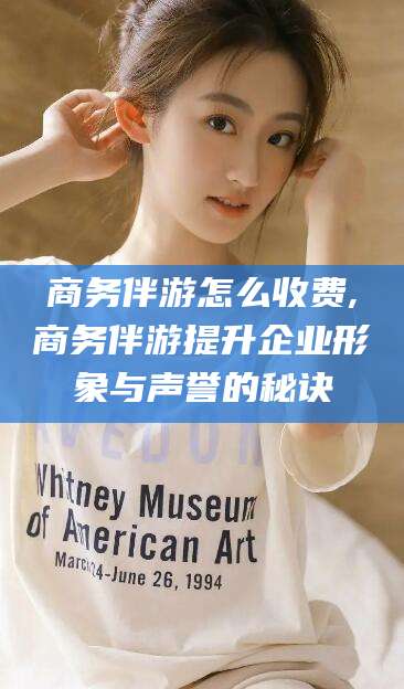 溧阳商务伴游怎么收费,商务伴游提升企业形象与声誉的秘诀