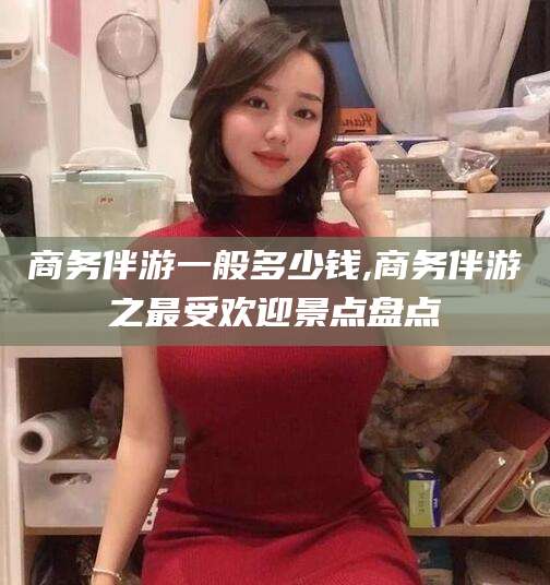 溧阳商务伴游一般多少钱,商务伴游之最受欢迎景点盘点